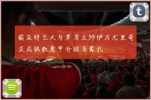 前亚特兰大与罗马主帅伊万尤里奇正式执教意甲升班马蒙扎