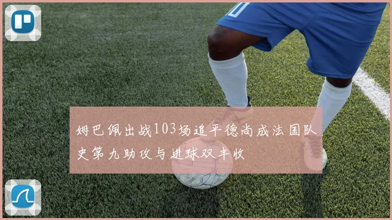姆巴佩出战103场追平德尚成法国队史第九助攻与进球双丰收