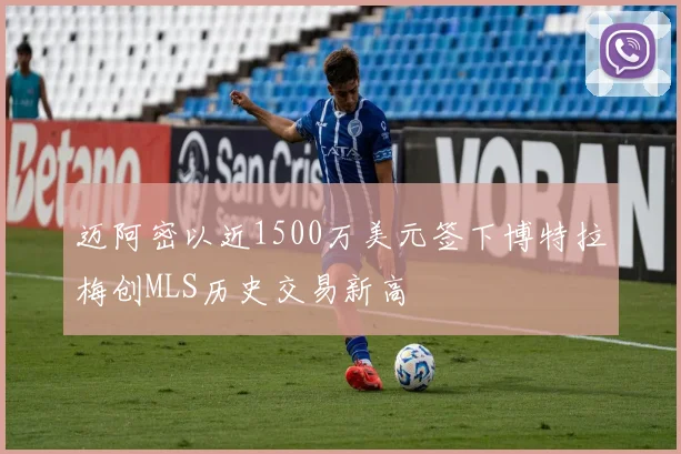 迈阿密以近1500万美元签下博特拉梅创MLS历史交易新高