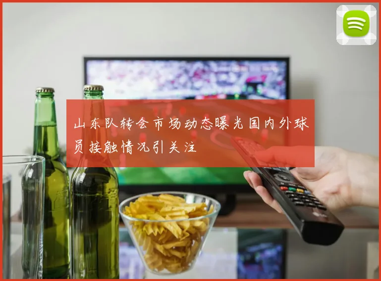 山东队转会市场动态曝光国内外球员接触情况引关注