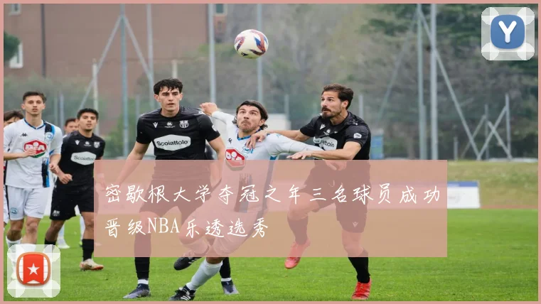 密歇根大学夺冠之年三名球员成功晋级NBA乐透选秀