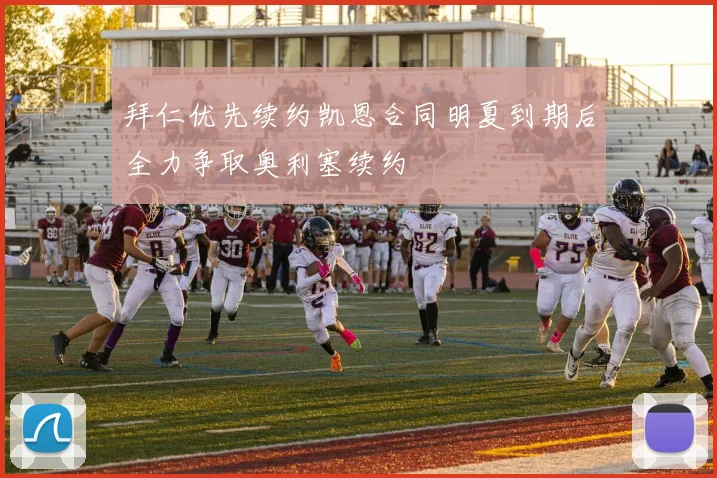 拜仁优先续约凯恩合同明夏到期后全力争取奥利塞续约