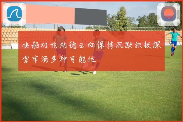 快船对伦纳德去向保持沉默积极探索市场多种可能性