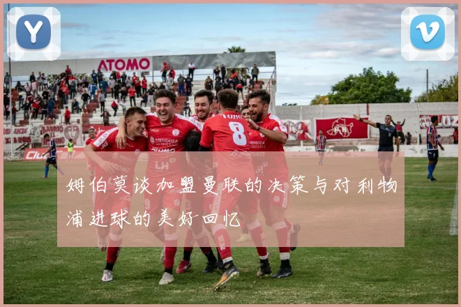 姆伯莫谈加盟曼联的决策与对利物浦进球的美好回忆