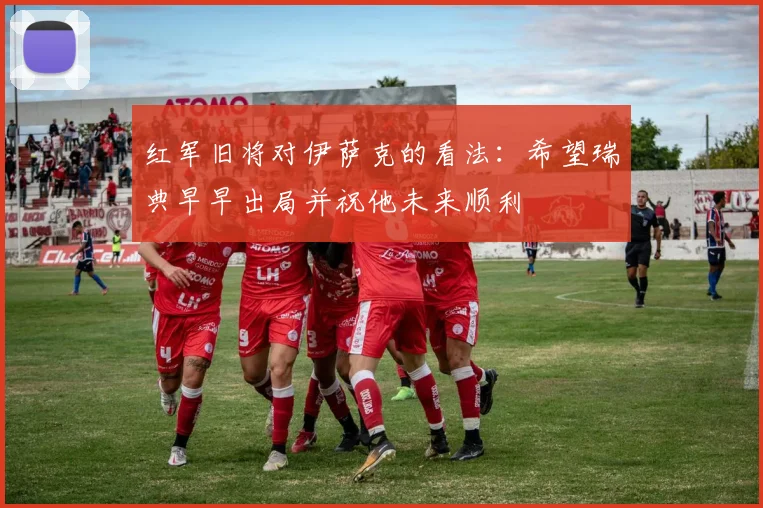 红军旧将对伊萨克的看法：希望瑞典早早出局并祝他未来顺利