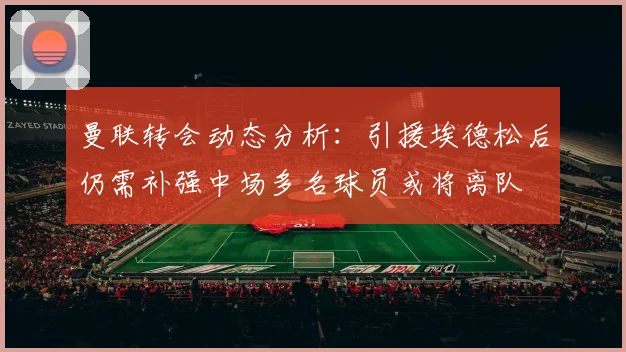 曼联转会动态分析：引援埃德松后仍需补强中场多名球员或将离队