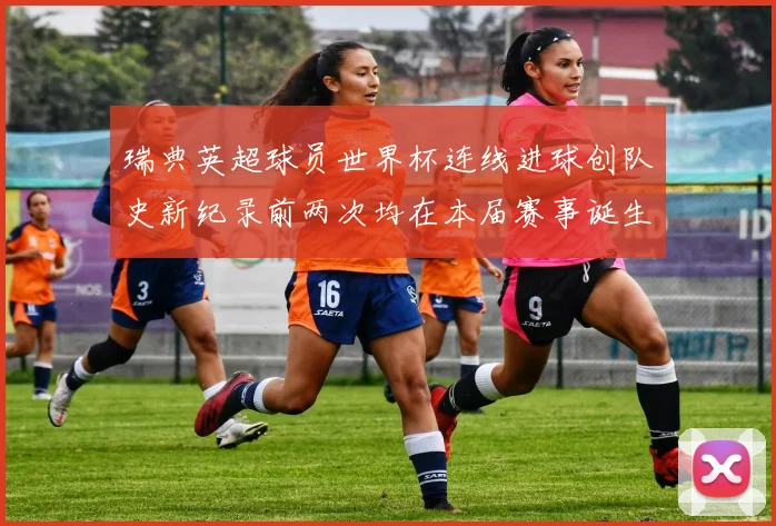 瑞典英超球员世界杯连线进球创队史新纪录前两次均在本届赛事诞生