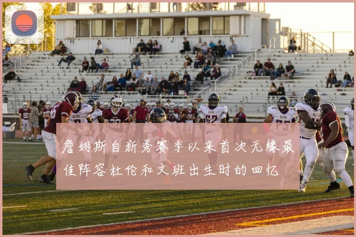 詹姆斯自新秀赛季以来首次无缘最佳阵容杜伦和文班出生时的回忆