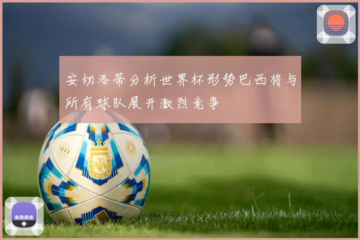 安切洛蒂分析世界杯形势巴西将与所有球队展开激烈竞争