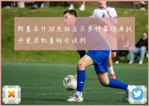 斯基本计划先租后买多特蒙德库托并重启凯基转会谈判
