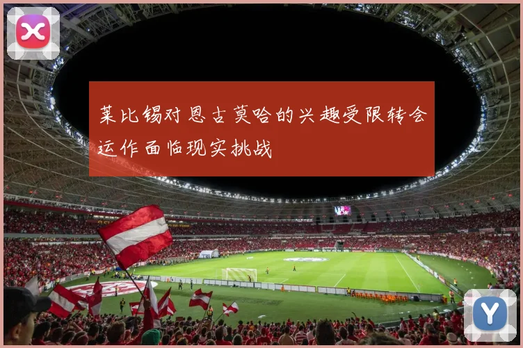 莱比锡对恩古莫哈的兴趣受限转会运作面临现实挑战