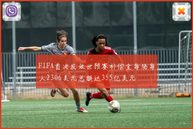 FIFA首次发放世预赛补偿金每场每人2306美元总额达355亿美元