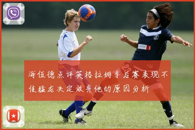 海伍德点评英格拉姆季后赛表现不佳猛龙决定放弃他的原因分析