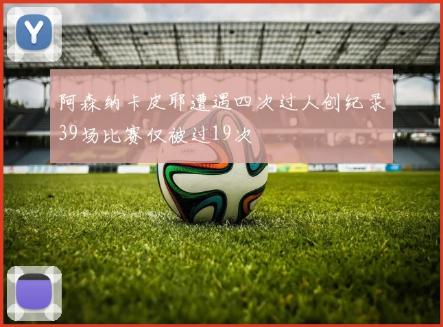 阿森纳卡皮耶遭遇四次过人创纪录39场比赛仅被过19次