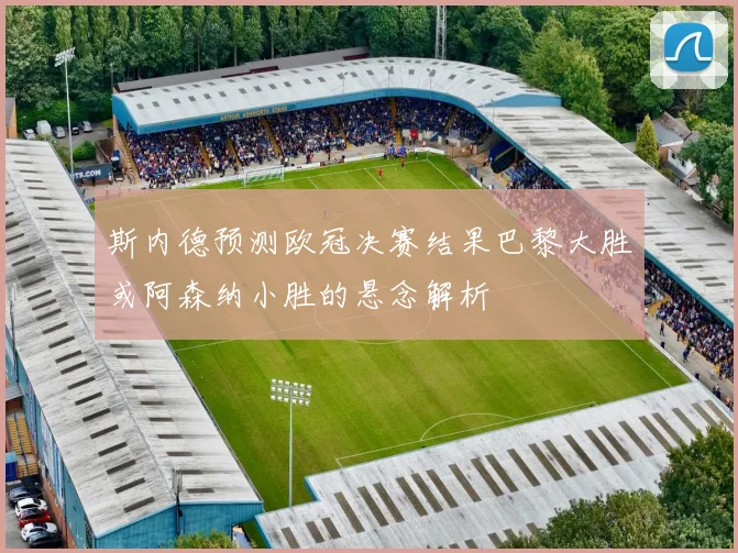 斯内德预测欧冠决赛结果巴黎大胜或阿森纳小胜的悬念解析