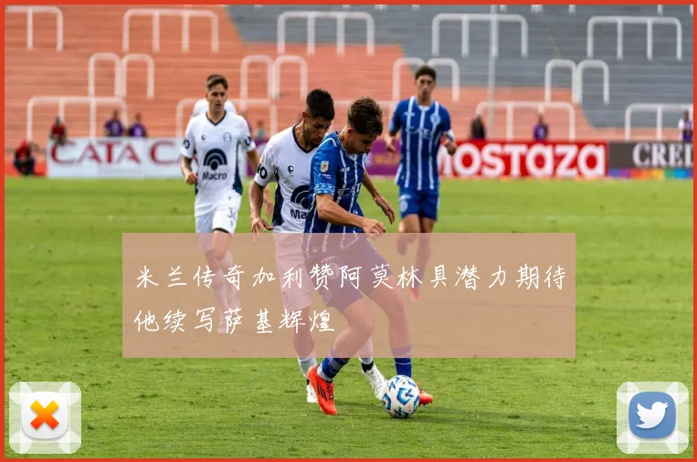 米兰传奇加利赞阿莫林具潜力期待他续写萨基辉煌