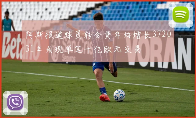 阿斯报道球员转会费年均增长372031年或现单笔十亿欧元交易