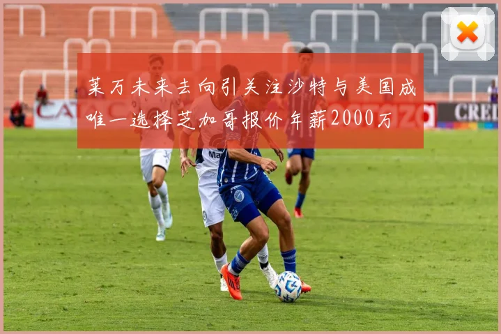 莱万未来去向引关注沙特与美国成唯一选择芝加哥报价年薪2000万