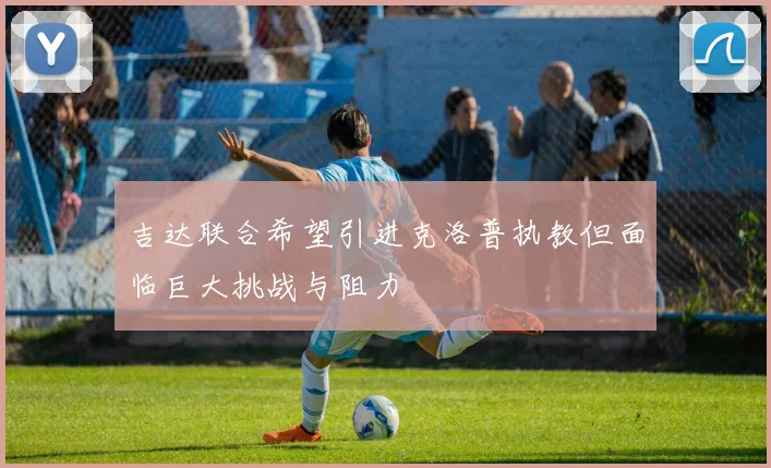 吉达联合希望引进克洛普执教但面临巨大挑战与阻力