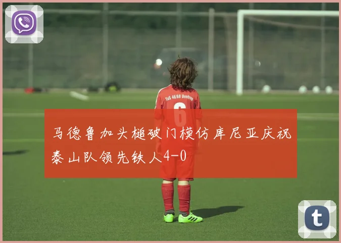 马德鲁加头槌破门模仿库尼亚庆祝泰山队领先铁人4-0