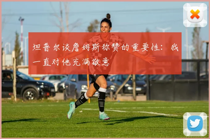坦普尔谈詹姆斯称赞的重要性：我一直对他充满敬意