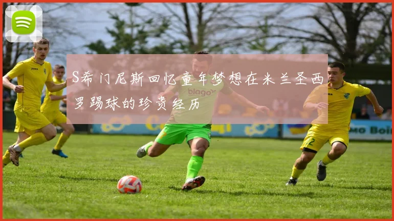 S希门尼斯回忆童年梦想在米兰圣西罗踢球的珍贵经历