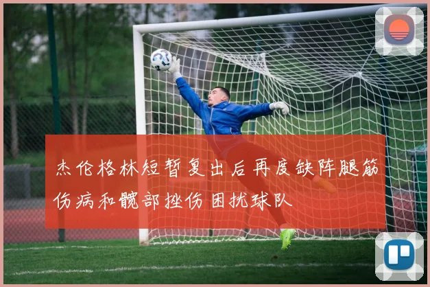 杰伦格林短暂复出后再度缺阵腿筋伤病和髋部挫伤困扰球队