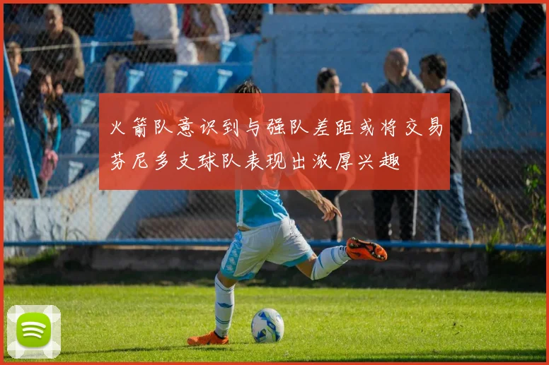 火箭队意识到与强队差距或将交易芬尼多支球队表现出浓厚兴趣