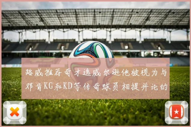 路威推荐奇才选威尔逊他被视为与邓肯KG和KD等传奇球员相提并论的未来之星