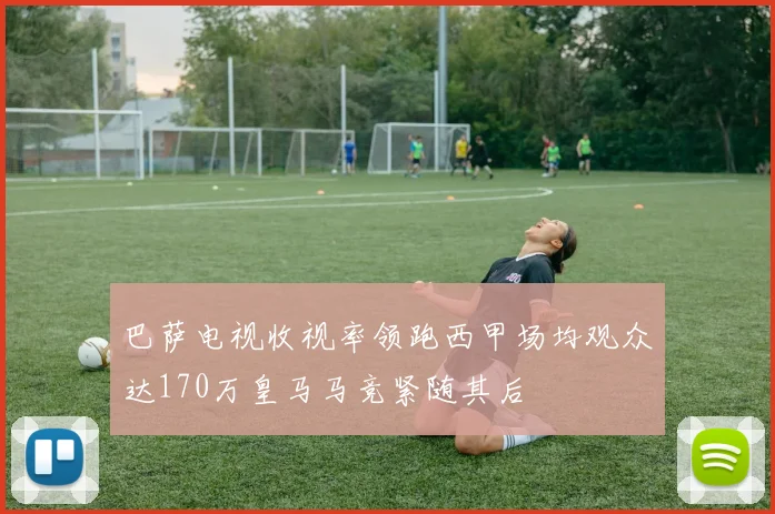 巴萨电视收视率领跑西甲场均观众达170万皇马马竞紧随其后