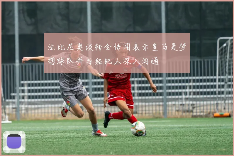 法比尼奥谈转会传闻表示皇马是梦想球队并与经纪人深入沟通