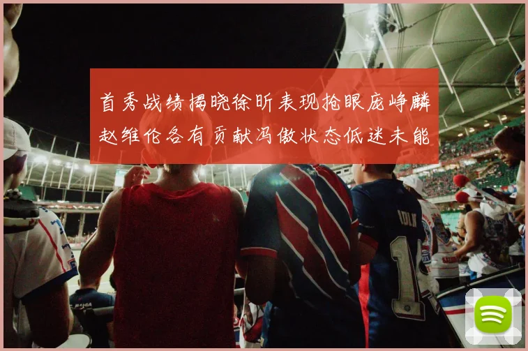 首秀战绩揭晓徐昕表现抢眼庞峥麟赵维伦各有贡献冯傲状态低迷未能得分