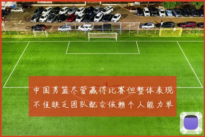 中国男篮尽管赢得比赛但整体表现不佳缺乏团队配合依赖个人能力单打成效有限
