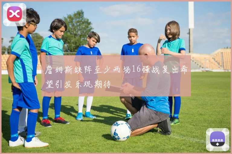 詹姆斯缺阵至少两场16强战复出希望引发乐观期待