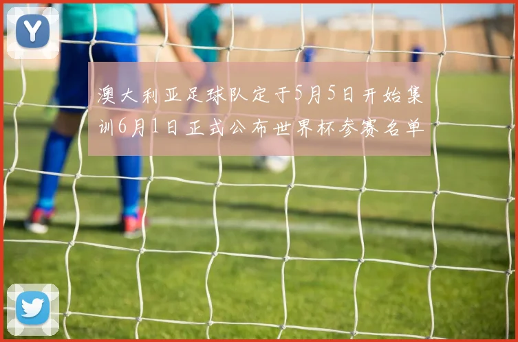澳大利亚足球队定于5月5日开始集训6月1日正式公布世界杯参赛名单